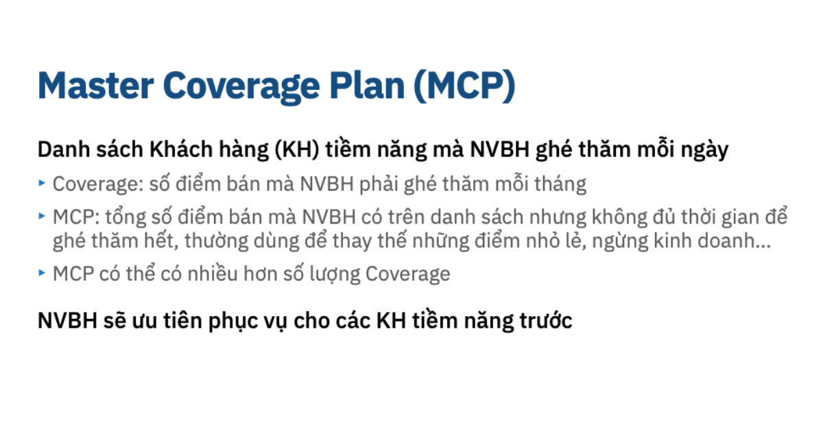 Master Coverage Plan (MCP) là danh sách các khách hàng tiềm năng mà nhân viên bán hàng (NVBH) có thể ghé thăm trong quá trình làm việc hằng ngày.